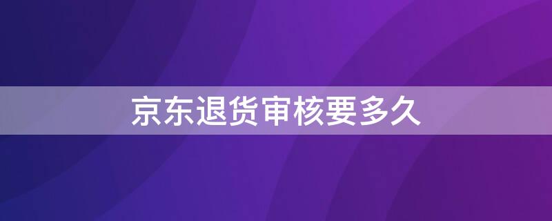 京东退货审核要多久（京东退货审核要多久时间）