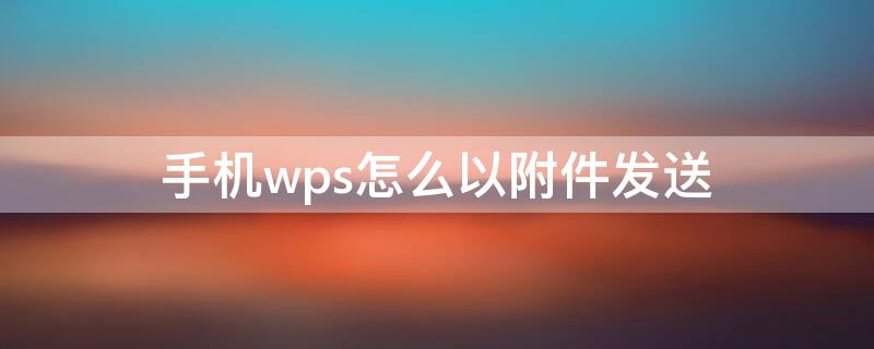 手机wps怎么以附件发送 手机wps怎么附件发送邮件