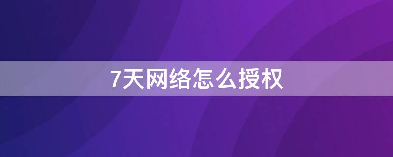 7天网络怎么授权 七天网络怎么授权?