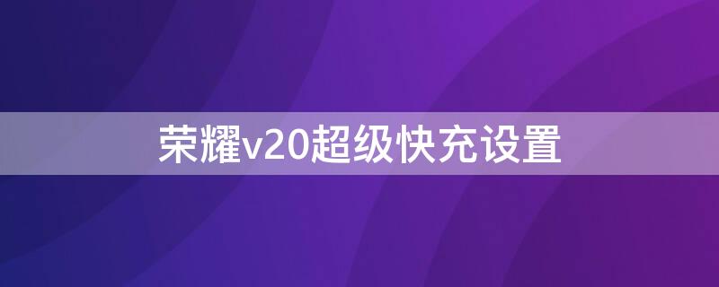 荣耀v20超级快充设置（荣耀v20超级快充设置在哪里）