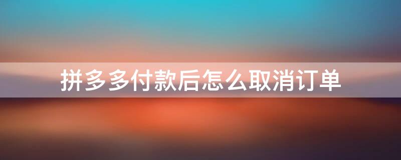 拼多多付款后怎么取消订单 拼多多付款后怎么取消订单申请退款