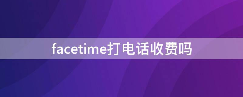 facetime打电话收费吗（facetime拨打电话号码收费吗）