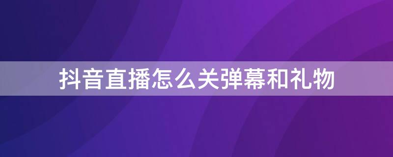 抖音直播怎么关弹幕和礼物 抖音直播怎么关弹幕和礼物显示