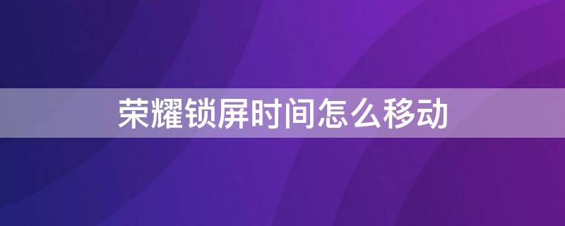 荣耀锁屏时间怎么移动 荣耀锁屏时间怎么移动不了