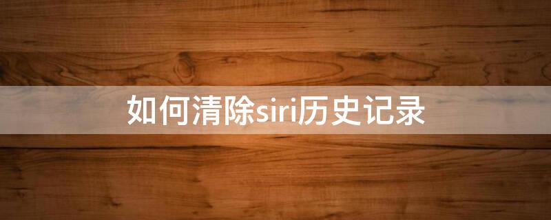 如何清除siri历史记录 如何清除siri历史记录