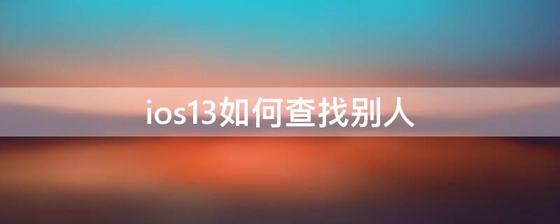 ios13如何查找别人（ios13.4怎么查找别人的iphone）