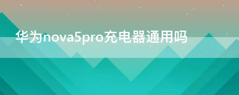 华为nova5pro充电器通用吗（华为nova5pro充电器有其他充电器可以充吗）