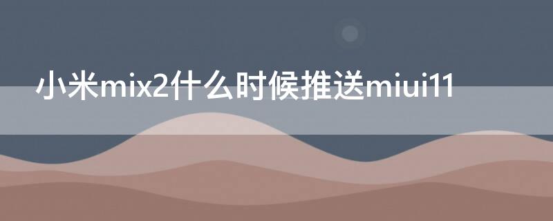 小米mix2什么时候推送miui11（小米mix2什么时候推送MIUI12）