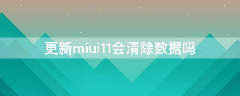 更新miui11会清除数据吗（miui12.5更新会清除数据吗）