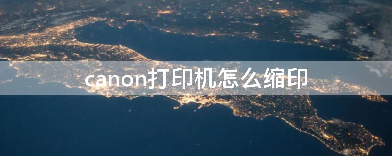 canon打印机怎么缩印 canon打印机怎么缩印营业执照正本