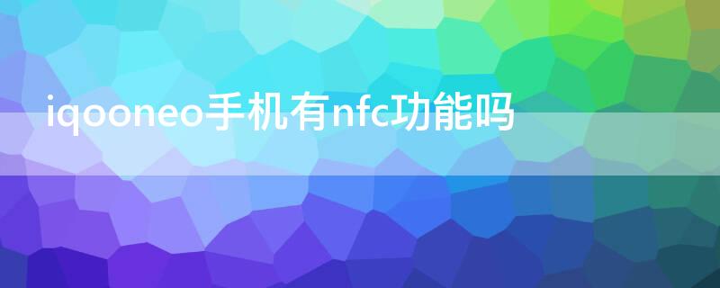 iqooneo手机有nfc功能吗 iqooneo有NFC吗