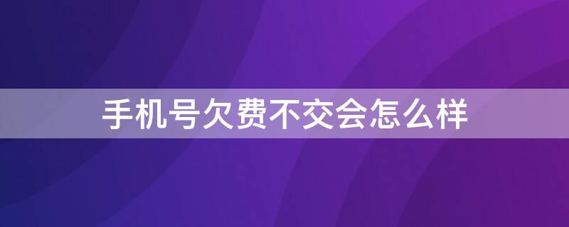 手机号欠费不交会怎么样（合约手机号欠费不交会怎么样）