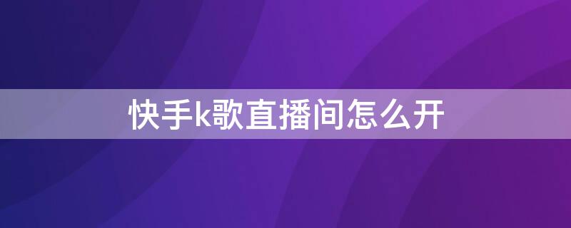 快手k歌直播间怎么开 快手k歌直播间怎么开弹幕