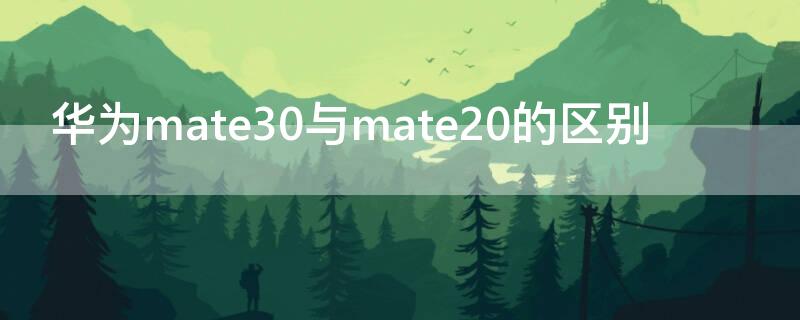 华为mate30与mate20的区别（华为mate20与华为mate30的区别）