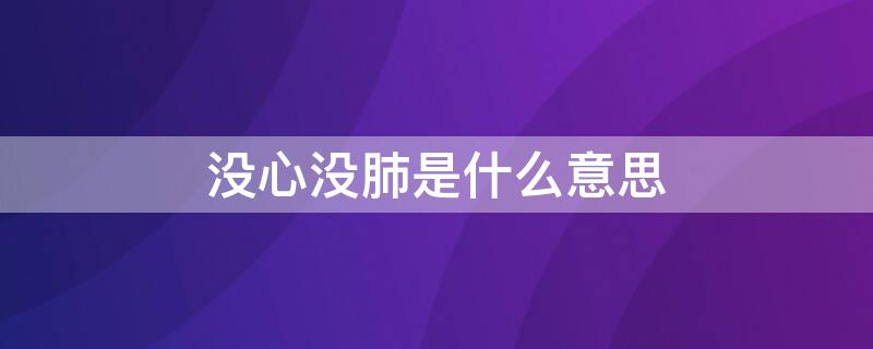 没心没肺是什么意思 别人说我没心没肺是什么意思