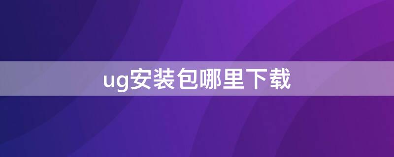 ug安装包哪里下载（ug免费安装包在哪能找到）