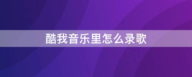 酷我音乐里怎么录歌（酷我音乐里怎么录歌词）