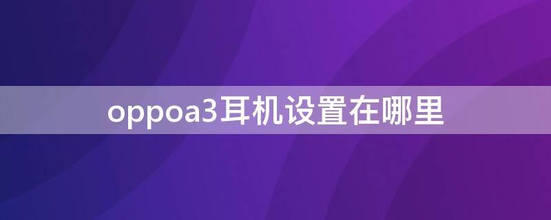 oppoa3耳机设置在哪里 oppoa3手机耳机模式怎么调回来