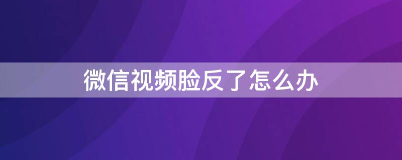 微信视频脸反了怎么办（微信视频聊天脸是反的怎么办）