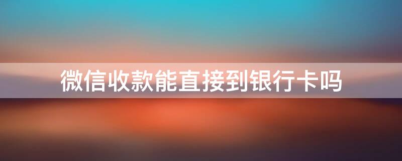 微信收款能直接到银行卡吗（微信收款能直接到银行卡吗怎么弄）