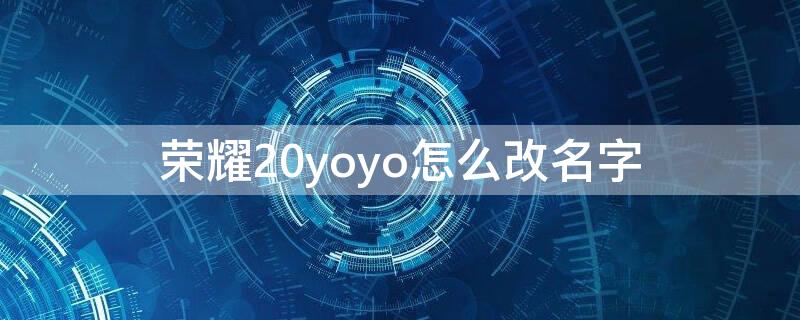 荣耀20yoyo怎么改名字 华为荣耀30yoyo怎么改名字