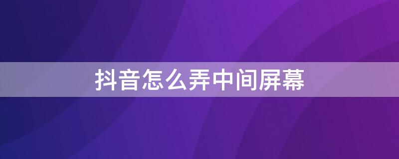 抖音怎么弄中间屏幕（抖音怎么弄中间屏幕上面下面是壁纸）