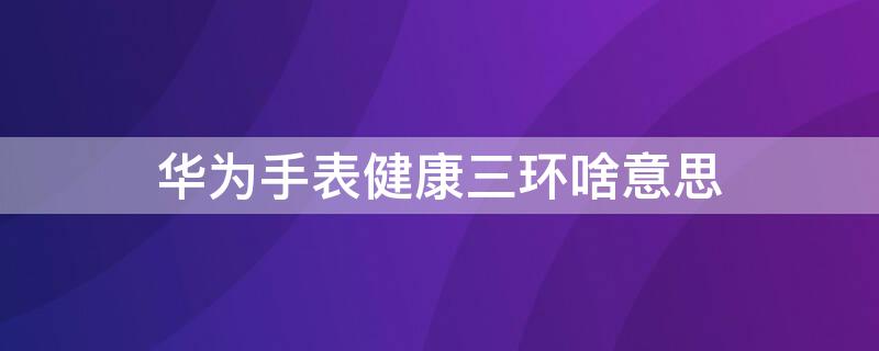 华为手表健康三环啥意思（华为表盘健康三环各标识的意思）