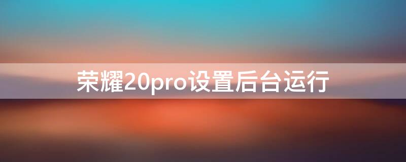 荣耀20pro设置后台运行（华为荣耀20pro怎么退出应用）