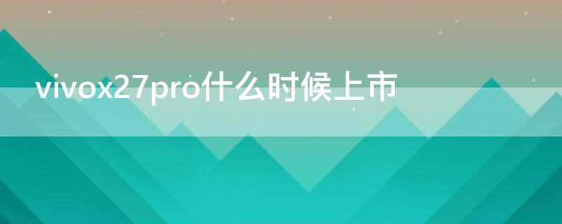 vivox27pro什么时候上市 vivox27pro啥时候出的