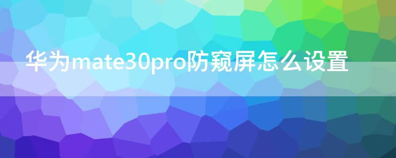 华为mate30pro防窥屏怎么设置 华为mate30pro防偷窥功能怎么开启