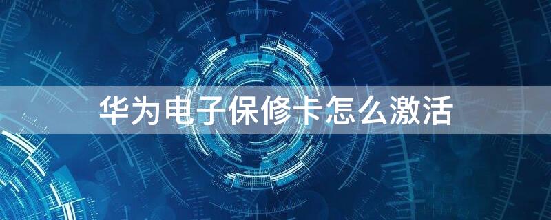 华为电子保修卡怎么激活 华为电子保修卡怎么激活使用