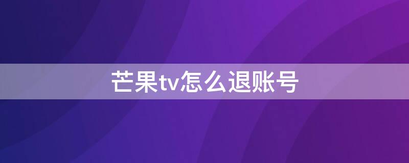 芒果tv怎么退账号 芒果tv怎么退出会员账号