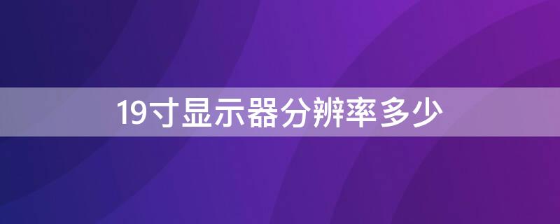 19寸显示器分辨率多少（19寸显示器分辨率多少最佳）