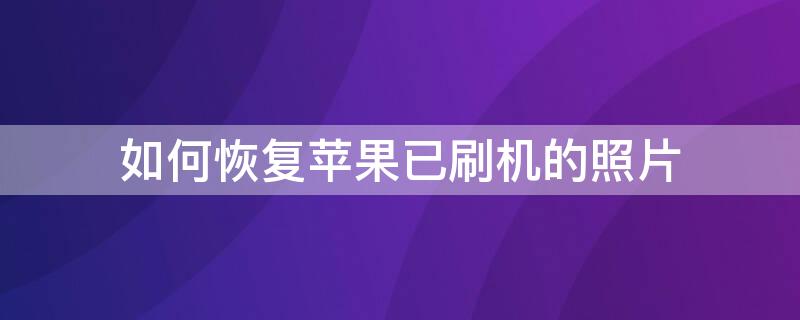 如何恢复iPhone已刷机的照片 如何恢复iphone已刷机的照片视频