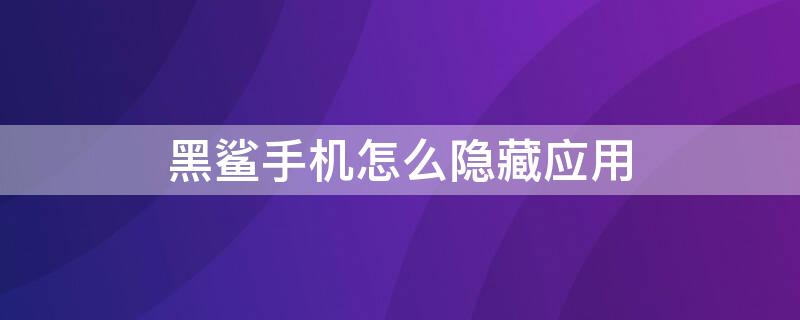 黑鲨手机怎么隐藏应用 黑鲨手机怎么隐藏应用程序