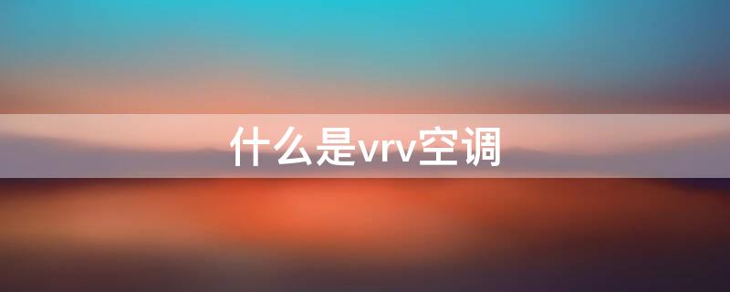 什么是vrv空调（vrv空调和vrf区别）