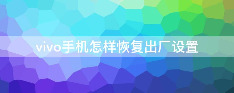 vivo手机怎样恢复出厂设置（vivo手机怎样恢复出厂设置方法）