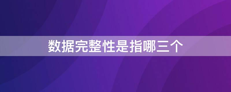 数据完整性是指哪三个（数据完整性是指哪三个指标）