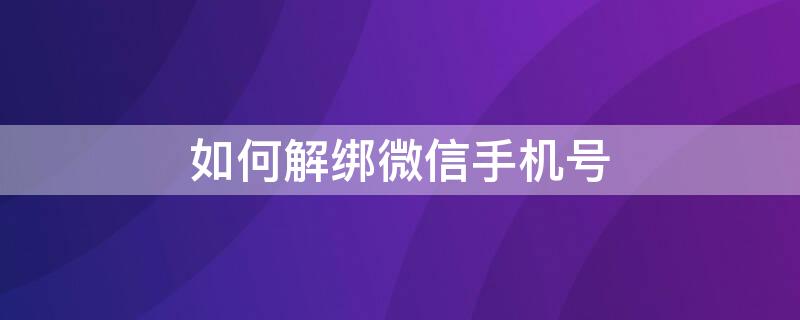 如何解绑微信手机号 如何解绑微信手机号不是更换