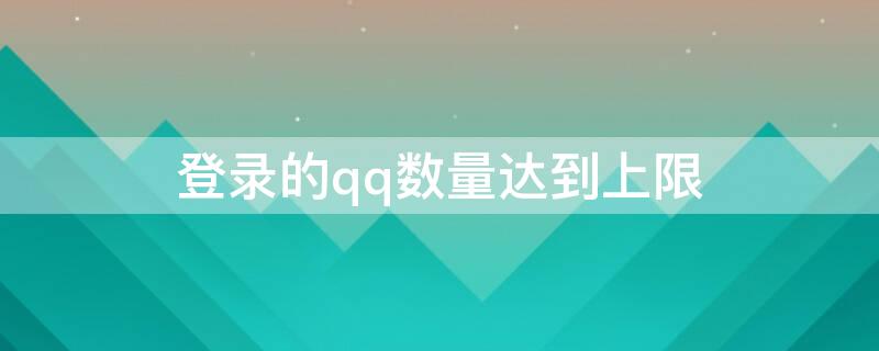 登录的qq数量达到上限（qq数量登陆上限）