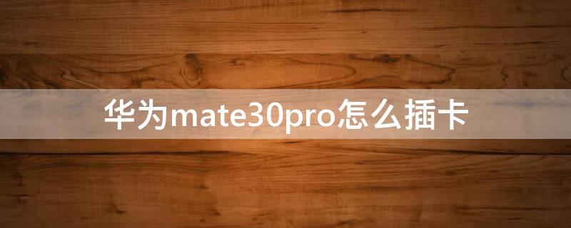 华为mate30pro怎么插卡（华为mate30pro怎么插卡槽）