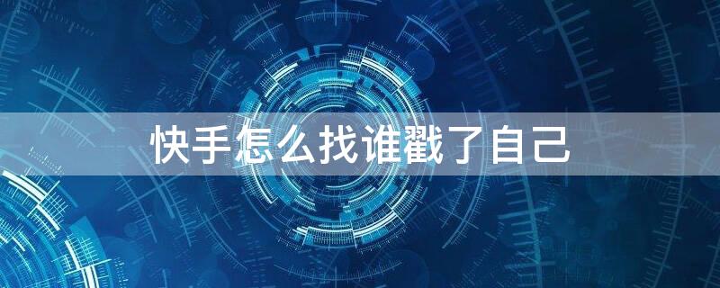 快手怎么找谁戳了自己 快手怎么找谁戳了自己的作品