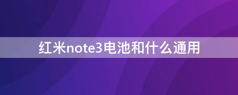 红米note3电池和什么通用（红米Note3电池）