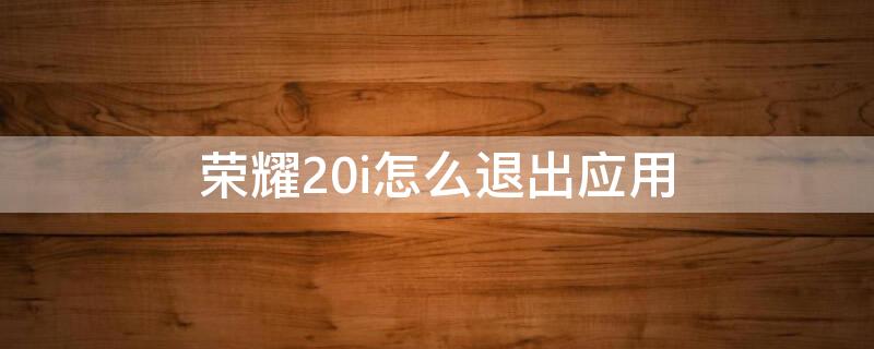 荣耀20i怎么退出应用 荣耀20i怎么退出应用程序