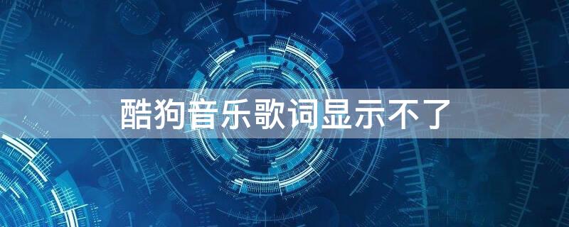 酷狗音乐歌词显示不了（酷狗音乐不显示歌词怎么回事）