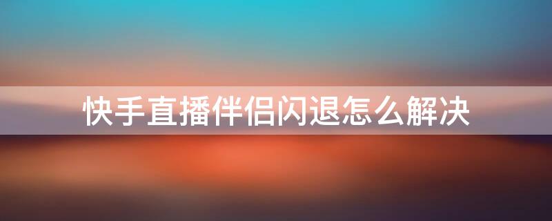 快手直播伴侣闪退怎么解决（快手直播伴侣直播王者荣耀闪退）