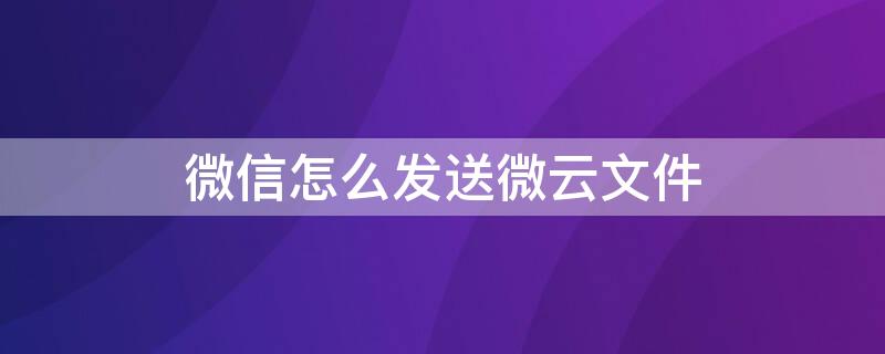 微信怎么发送微云文件（微信文件怎么传微云）