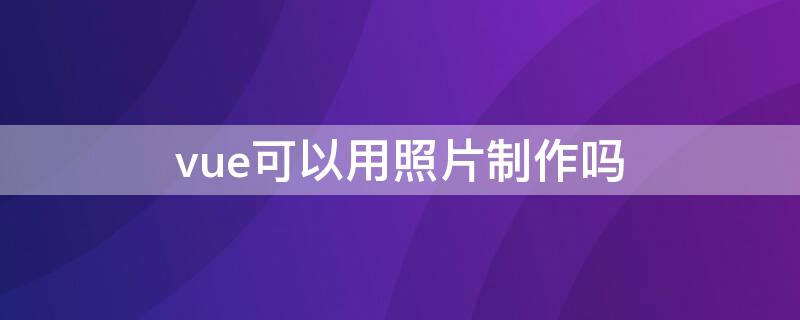 vue可以用照片制作吗 vue可以直接拍照片吗