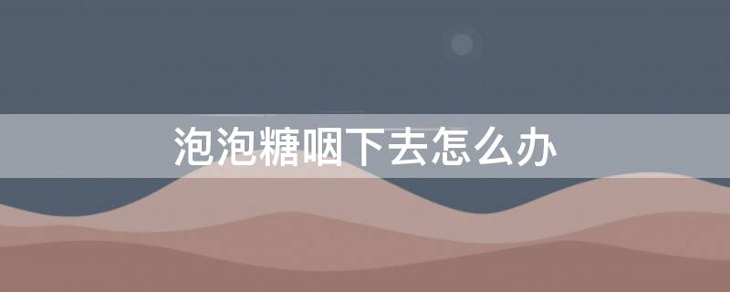 泡泡糖咽下去怎么办 两岁孩子吃泡泡糖咽下去怎么办