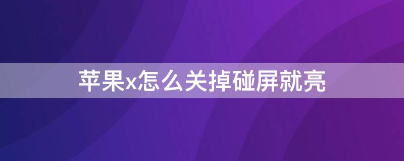 iPhonex怎么关掉碰屏就亮 苹果x一触碰就亮怎么关闭